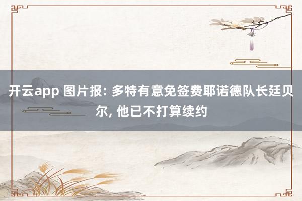 开云app 图片报: 多特有意免签费耶诺德队长廷贝尔, 他已不打算续约