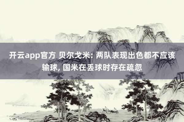 开云app官方 贝尔戈米: 两队表现出色都不应该输球, 国米在丢球时存在疏忽
