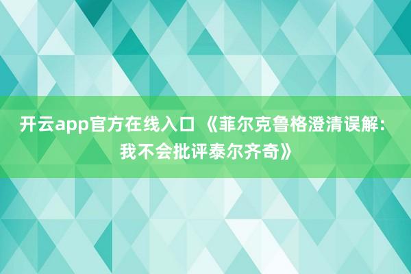 开云app官方在线入口 《菲尔克鲁格澄清误解: 我不会批评泰尔齐奇》