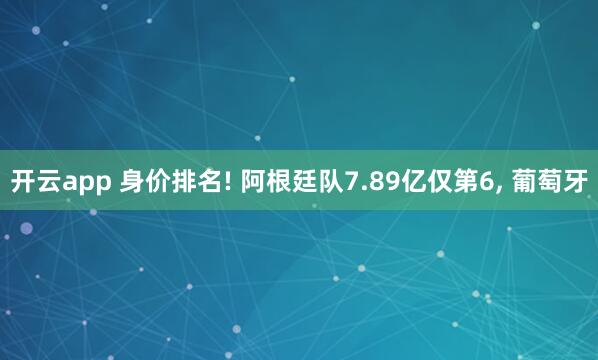 开云app 身价排名! 阿根廷队7.89亿仅第6, 葡萄牙