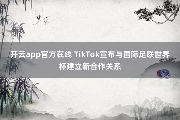 开云app官方在线 TikTok宣布与国际足联世界杯建立新合作关系