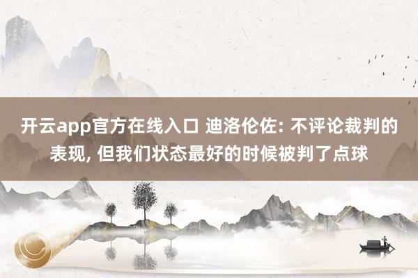 开云app官方在线入口 迪洛伦佐: 不评论裁判的表现, 但我们状态最好的时候被判了点球