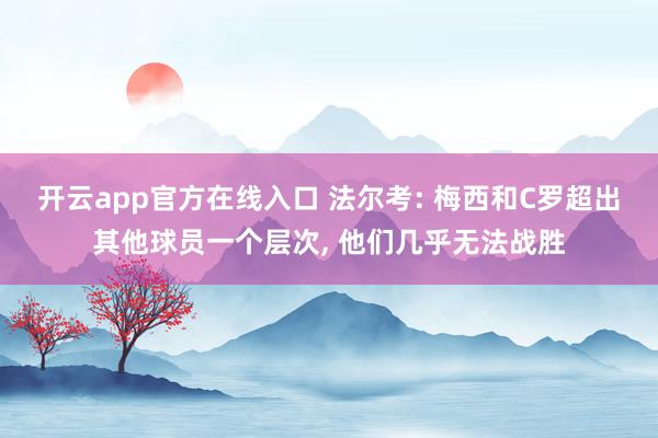 开云app官方在线入口 法尔考: 梅西和C罗超出其他球员一个层次, 他们几乎无法战胜