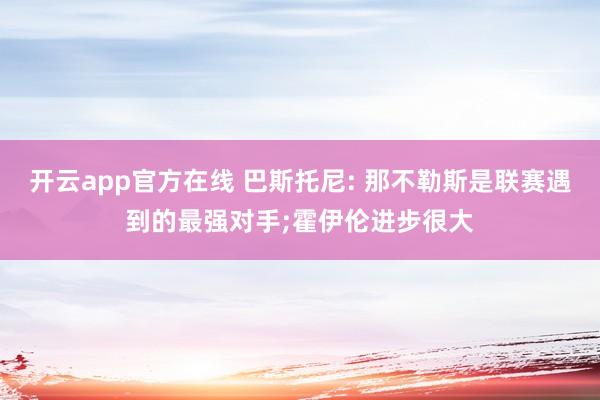 开云app官方在线 巴斯托尼: 那不勒斯是联赛遇到的最强对手;霍伊伦进步很大