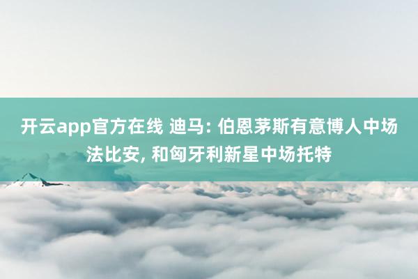 开云app官方在线 迪马: 伯恩茅斯有意博人中场法比安, 和匈牙利新星中场托特