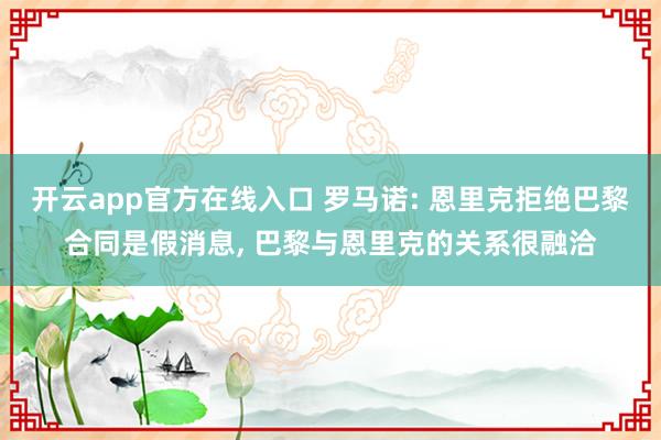 开云app官方在线入口 罗马诺: 恩里克拒绝巴黎合同是假消息, 巴黎与恩里克的关系很融洽