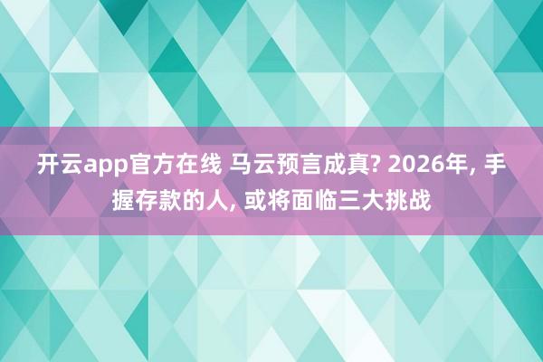 开云app官方在线 马云预言成真? 2026年, 手握存款的人, 或将面临三大挑战