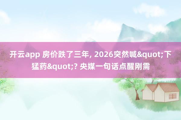 开云app 房价跌了三年, 2026突然喊"下猛药"? 央媒一句话点醒刚需