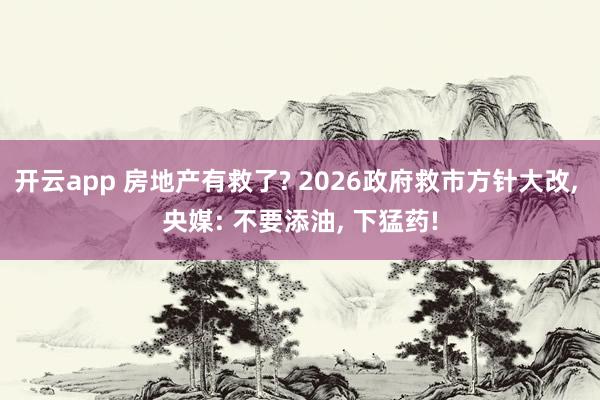 开云app 房地产有救了? 2026政府救市方针大改, 央媒: 不要添油, 下猛药!