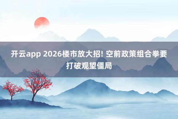 开云app 2026楼市放大招! 空前政策组合拳要打破观望僵局