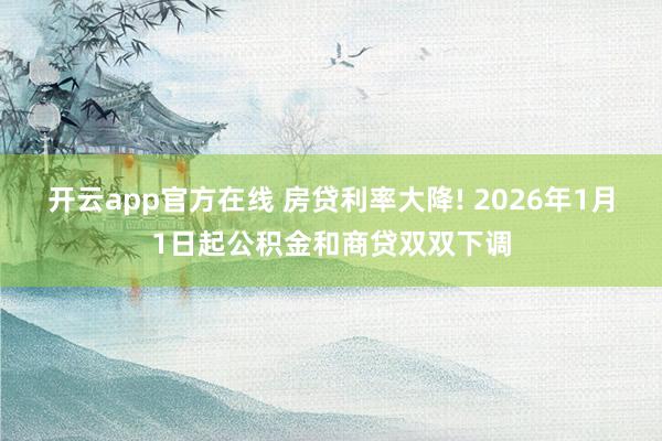 开云app官方在线 房贷利率大降! 2026年1月1日起公积金和商贷双双下调