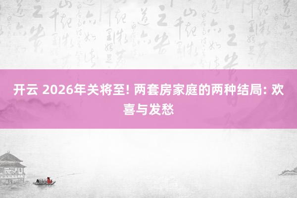 开云 2026年关将至! 两套房家庭的两种结局: 欢喜与发愁