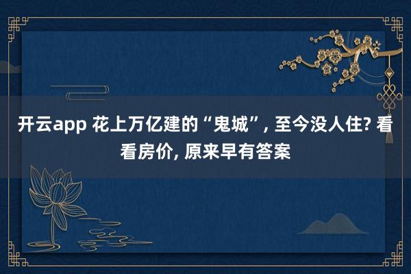 开云app 花上万亿建的“鬼城”, 至今没人住? 看看房价, 原来早有答案