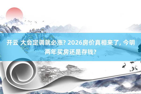开云 大会定调就必涨? 2026房价真相来了, 今明两年买房还是存钱?