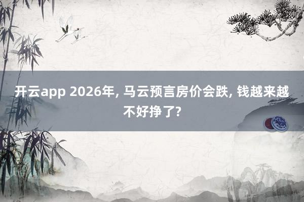 开云app 2026年, 马云预言房价会跌, 钱越来越不好挣了?