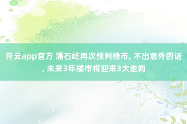 开云app官方 潘石屹再次预判楼市, 不出意外的话, 未来3年楼市将迎来3大走向