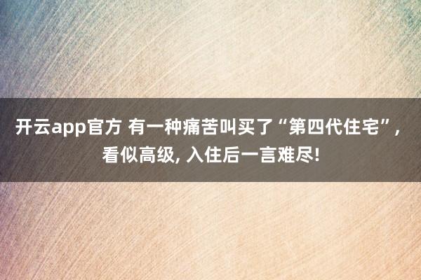 开云app官方 有一种痛苦叫买了“第四代住宅”, 看似高级, 入住后一言难尽!