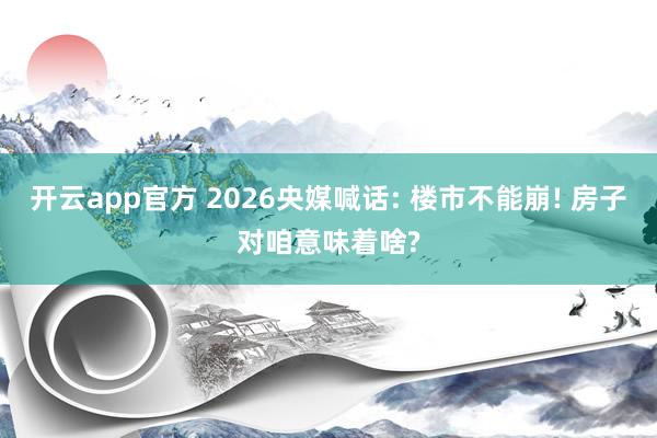 开云app官方 2026央媒喊话: 楼市不能崩! 房子对咱意味着啥?