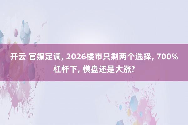开云 官媒定调, 2026楼市只剩两个选择, 700%杠杆下, 横盘还是大涨?