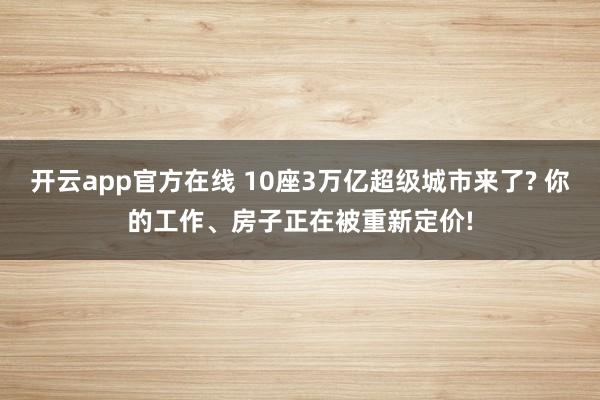 开云app官方在线 10座3万亿超级城市来了? 你的工作、房子正在被重新定价!