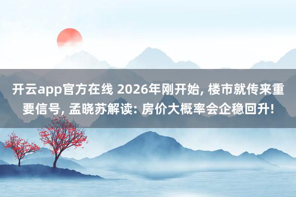 开云app官方在线 2026年刚开始, 楼市就传来重要信号, 孟晓苏解读: 房价大概率会企稳回升!