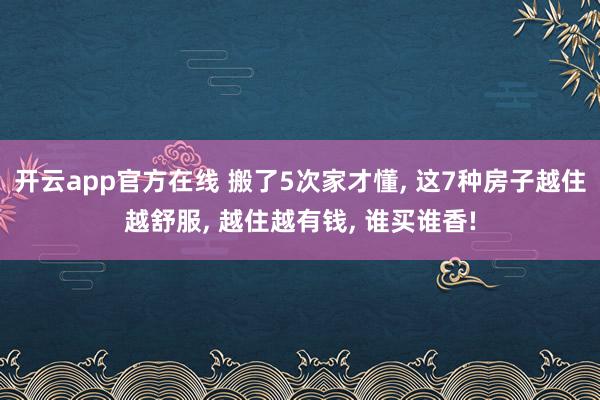 开云app官方在线 搬了5次家才懂, 这7种房子越住越舒服, 越住越有钱, 谁买谁香!