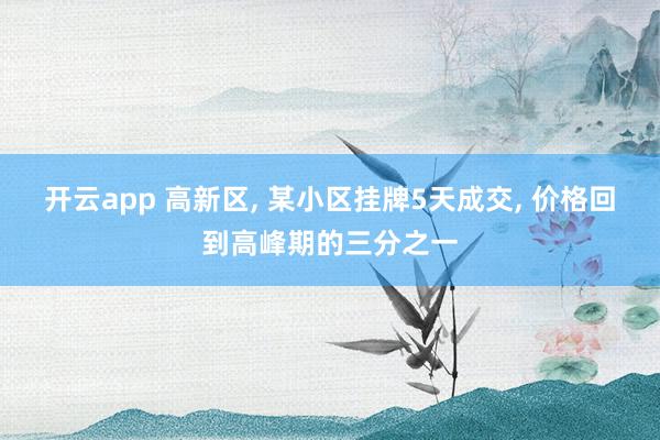 开云app 高新区, 某小区挂牌5天成交, 价格回到高峰期的三分之一