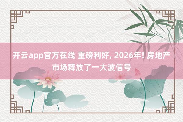 开云app官方在线 重磅利好, 2026年! 房地产市场释放了一大波信号