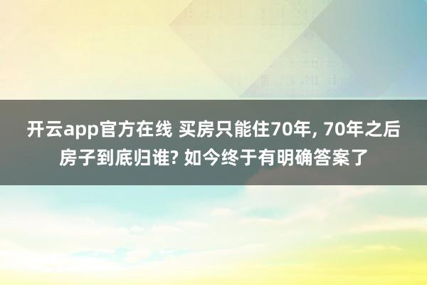 开云app官方在线 买房只能住70年, 70年之后房子到底归谁? 如今终于有明确答案了