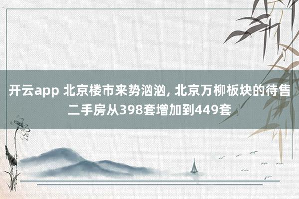 开云app 北京楼市来势汹汹, 北京万柳板块的待售二手房从398套增加到449套