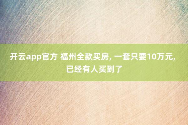 开云app官方 福州全款买房, 一套只要10万元, 已经有人买到了
