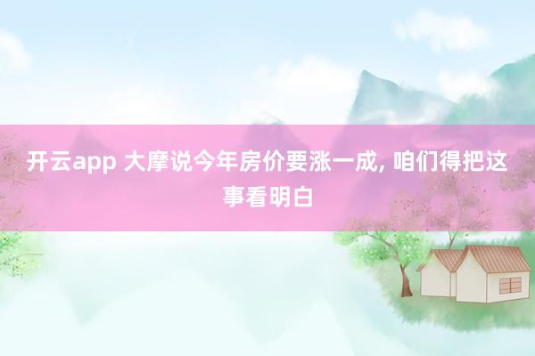 开云app 大摩说今年房价要涨一成, 咱们得把这事看明白
