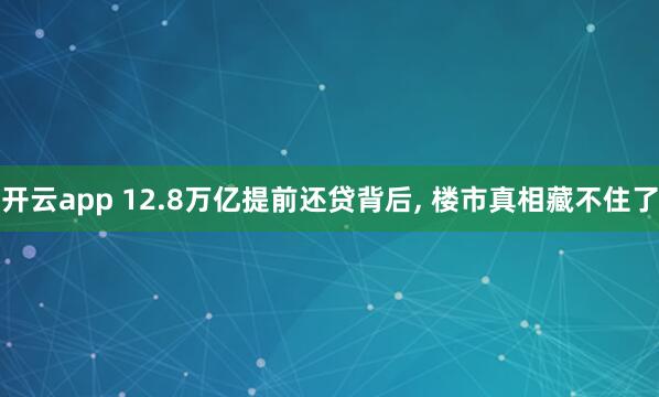 开云app 12.8万亿提前还贷背后, 楼市真相藏不住了