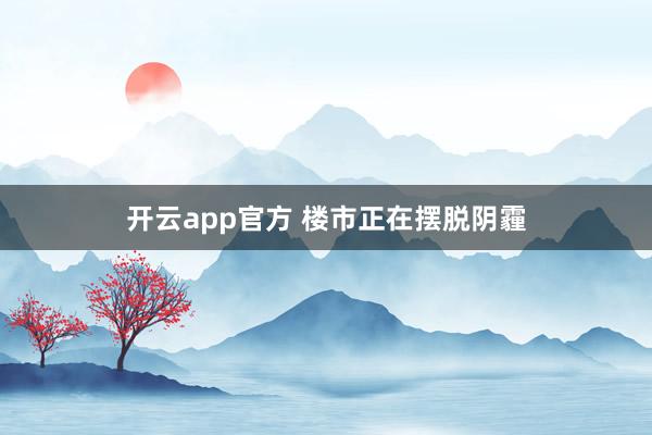 开云app官方 楼市正在摆脱阴霾