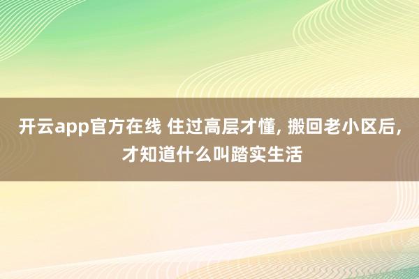 开云app官方在线 住过高层才懂, 搬回老小区后, 才知道什么叫踏实生活