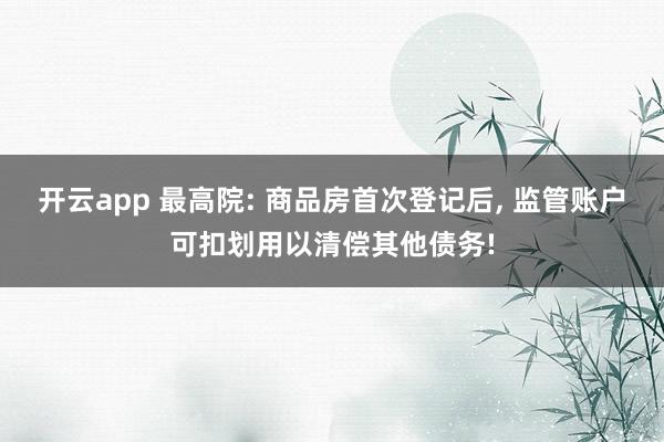 开云app 最高院: 商品房首次登记后, 监管账户可扣划用以清偿其他债务!