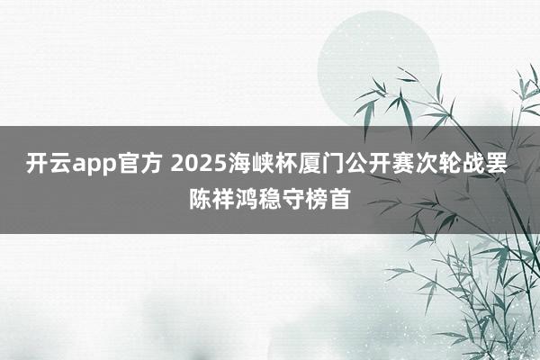 开云app官方 2025海峡杯厦门公开赛次轮战罢 陈祥鸿稳守榜首