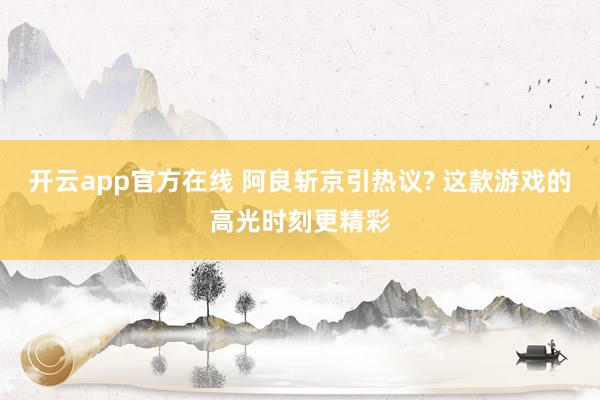 开云app官方在线 阿良斩京引热议? 这款游戏的高光时刻更精彩