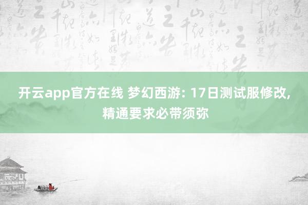 开云app官方在线 梦幻西游: 17日测试服修改, 精通要求必带须弥