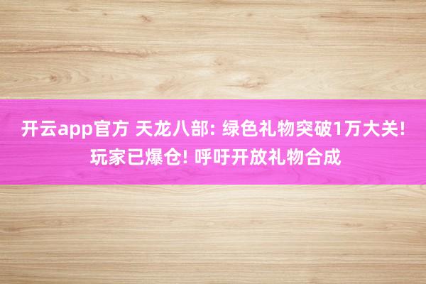 开云app官方 天龙八部: 绿色礼物突破1万大关! 玩家已爆仓! 呼吁开放礼物合成