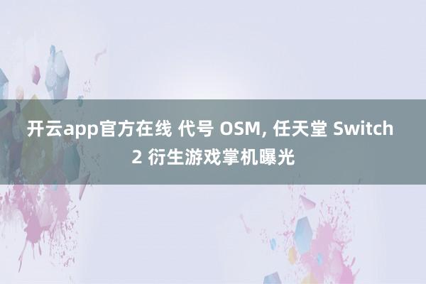 开云app官方在线 代号 OSM, 任天堂 Switch 2 衍生游戏掌机曝光