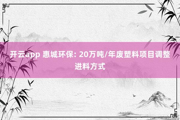 开云app 惠城环保: 20万吨/年废塑料项目调整进料方式
