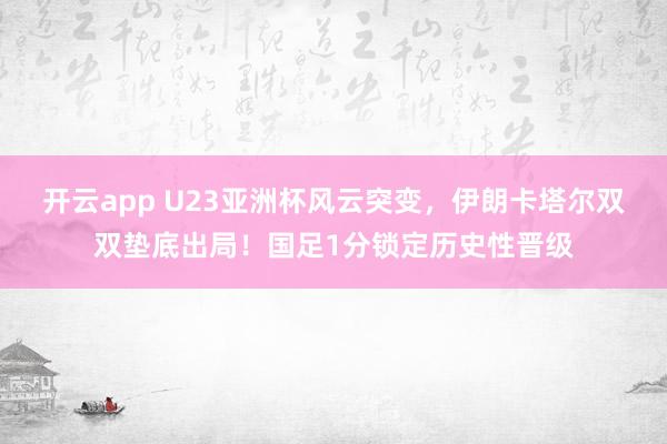 开云app U23亚洲杯风云突变，伊朗卡塔尔双双垫底出局！国足1分锁定历史性晋级