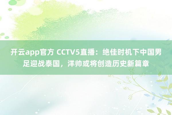 开云app官方 CCTV5直播:绝佳时机下中国男足迎战泰国,洋帅或将创造历史新篇章