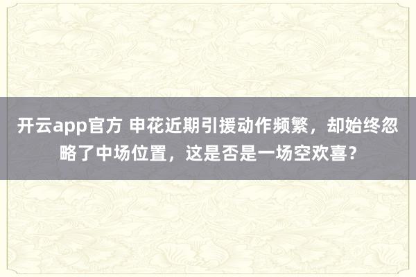 开云app官方 申花近期引援动作频繁，却始终忽略了中场位置，这是否是一场空欢喜？