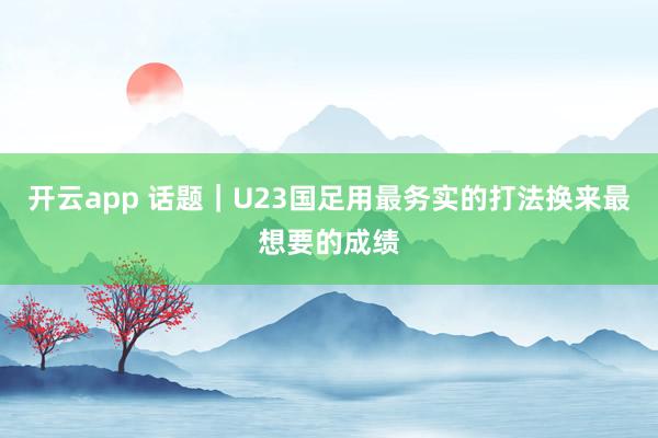 开云app 话题|U23国足用最务实的打法换来最想要的成绩