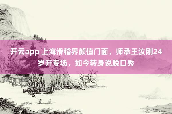 开云app 上海滑稽界颜值门面,师承王汝刚24岁开专场,如今转身说脱口秀