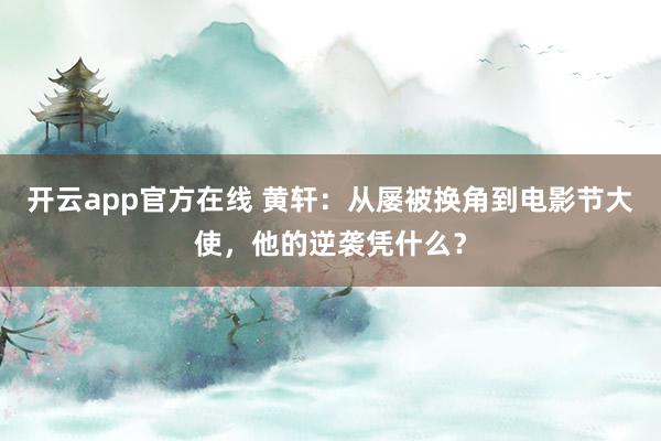 开云app官方在线 黄轩:从屡被换角到电影节大使,他的逆袭凭什么?