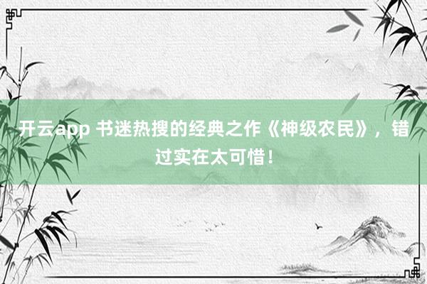 开云app 书迷热搜的经典之作《神级农民》,错过实在太可惜!