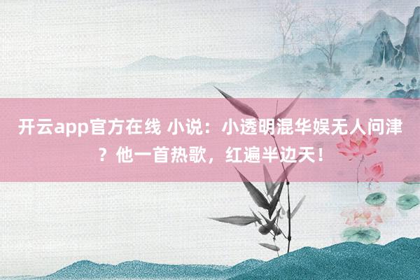 开云app官方在线 小说:小透明混华娱无人问津?他一首热歌,红遍半边天!
